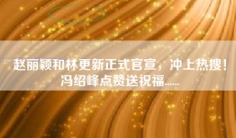 赵丽颖和林更新正式官宣，冲上热搜！冯绍峰点赞送祝福......