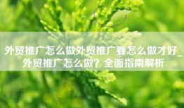 外贸推广怎么做外贸推广要怎么做才好_外贸推广怎么做？全面指南解析