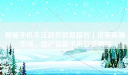 智能手机关注趋势数据报告｜进军高端市场，国产智能手机备受瞩目