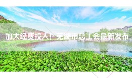 加大经费投入！芜湖市总工会最新发布