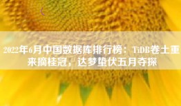 2022年6月中国数据库排行榜：TiDB卷土重来摘桂冠，达梦蛰伏五月夺探