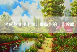 这100款实用工具，提高你的工作效率