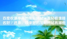 百度收录率高的发帖网站★发帖收录排名好／进来，收录好的发帖网站有哪些