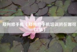 郑州修手机（郑州修手机培训班在哪可以学）