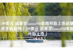 599美元 诺基亚Lumia930本周开始上市诺基亚手机官网「599美元 诺基亚Lumia930本周开始上市」