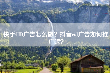 快手CID广告怎么做？抖音cid广告如何推广呢？