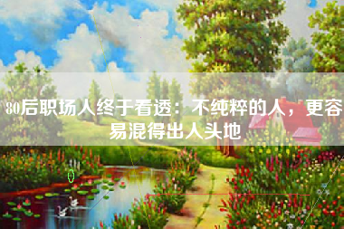 80后职场人终于看透：不纯粹的人，更容易混得出人头地