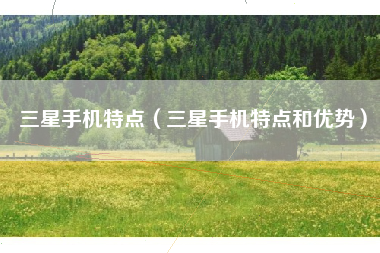三星手机特点（三星手机特点和优势）