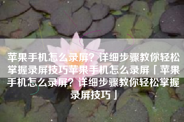 苹果手机怎么录屏？详细步骤教你轻松掌握录屏技巧苹果手机怎么录屏「苹果手机怎么录屏？详细步骤教你轻松掌握录屏技巧」