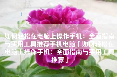 如何轻松在电脑上操作手机：全面指南与实用工具推荐手机电脑「如何轻松在电脑上操作手机：全面指南与实用工具推荐」