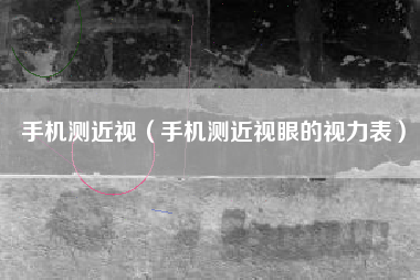 手机测近视（手机测近视眼的视力表）