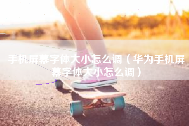 手机屏幕字体大小怎么调（华为手机屏幕字体大小怎么调）