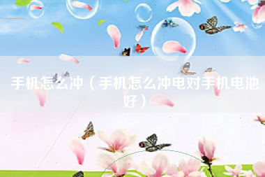 手机怎么冲（手机怎么冲电对手机电池好）