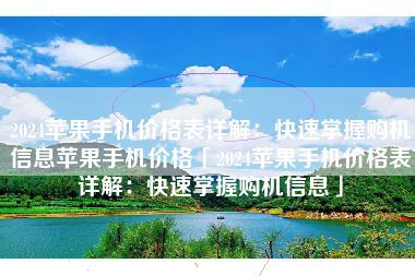 2024苹果手机价格表详解：快速掌握购机信息苹果手机价格「2024苹果手机价格表详解：快速掌握购机信息」